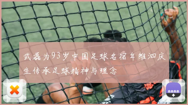 武磊为93岁中国足球名宿年维泗庆生传承足球精神与理念
