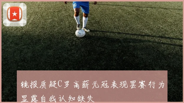 镜报质疑C罗高薪无冠表现罢赛行为显露自我认知缺失