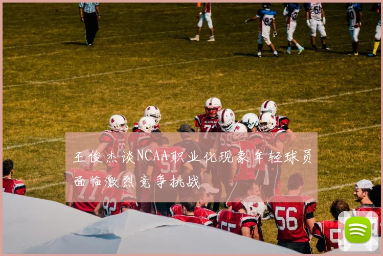 王俊杰谈NCAA职业化现象年轻球员面临激烈竞争挑战