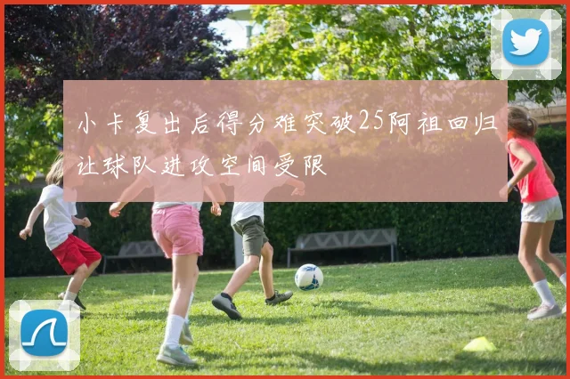 小卡复出后得分难突破25阿祖回归让球队进攻空间受限
