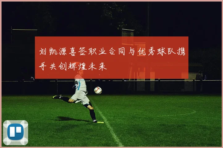 刘凯源喜签职业合同与优秀球队携手共创辉煌未来