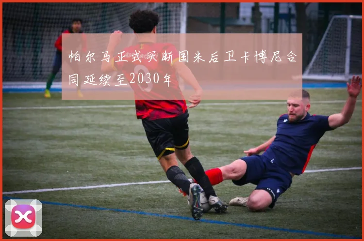 帕尔马正式买断国米后卫卡博尼合同延续至2030年