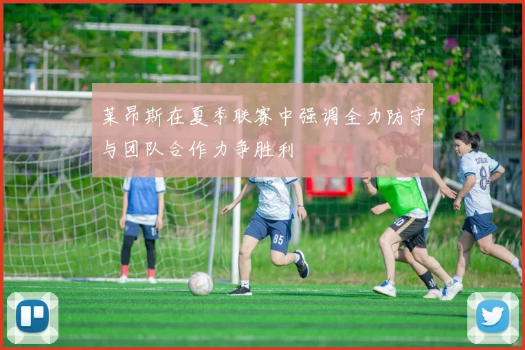莱昂斯在夏季联赛中强调全力防守与团队合作力争胜利