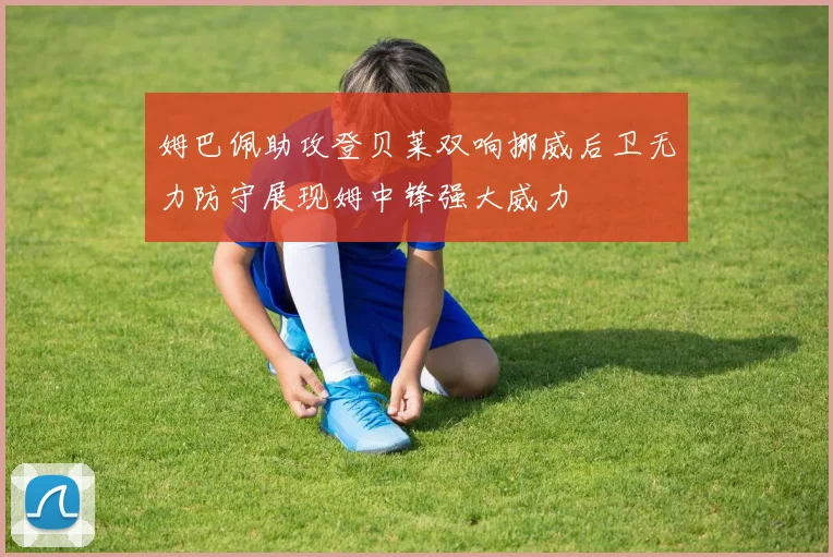 姆巴佩助攻登贝莱双响挪威后卫无力防守展现姆中锋强大威力