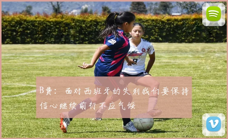 B费：面对西班牙的失利我们要保持信心继续前行不应气馁