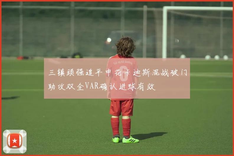 三镇顽强追平申花卡迪斯混战破门助攻双全VAR确认进球有效