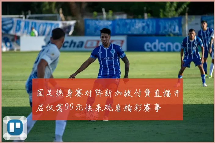 国足热身赛对阵新加坡付费直播开启仅需99元快来观看精彩赛事