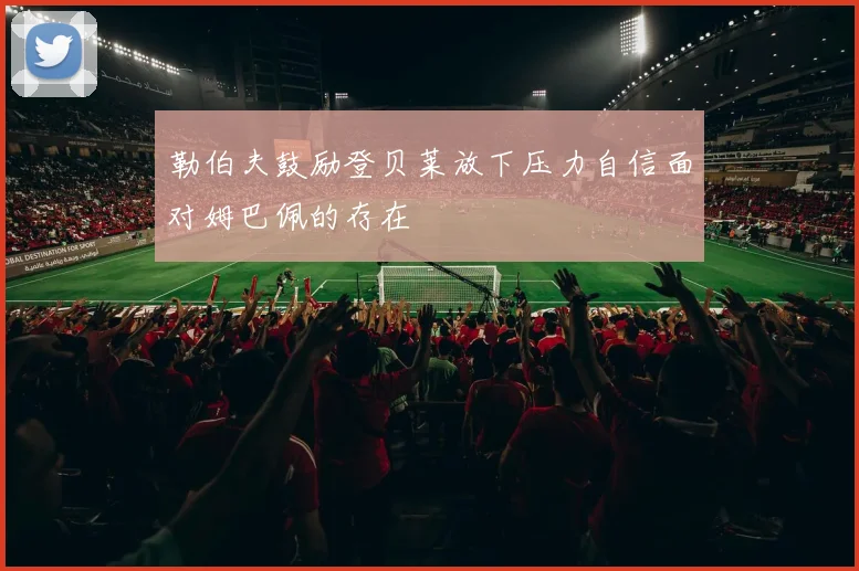 勒伯夫鼓励登贝莱放下压力自信面对姆巴佩的存在