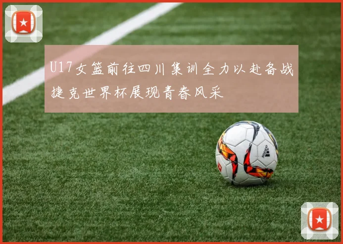U17女篮前往四川集训全力以赴备战捷克世界杯展现青春风采