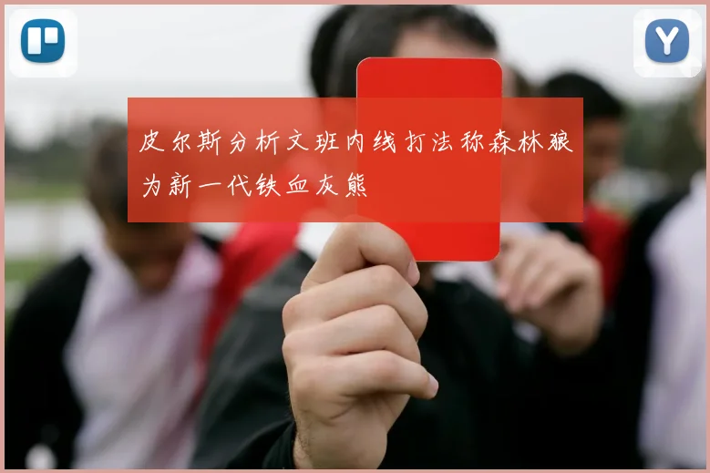 皮尔斯分析文班内线打法称森林狼为新一代铁血灰熊