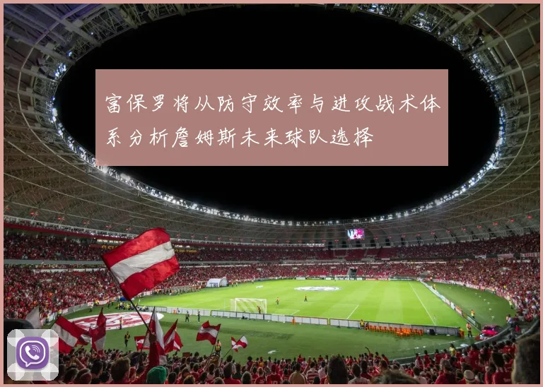 富保罗将从防守效率与进攻战术体系分析詹姆斯未来球队选择