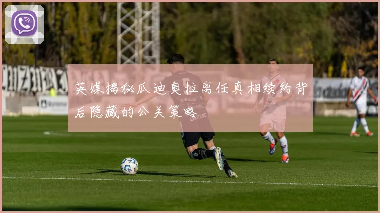 英媒揭秘瓜迪奥拉离任真相续约背后隐藏的公关策略